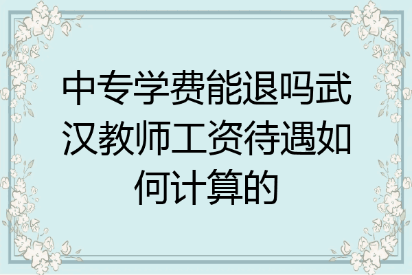 中专学费能退吗武汉教师工资待遇如何计算的