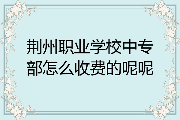 荆州职业学校中专部怎么收费的呢呢