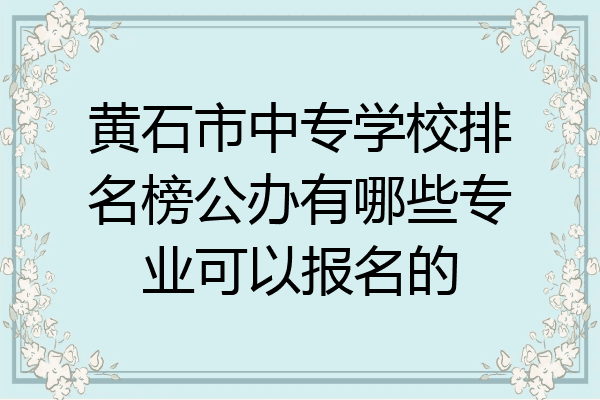 黄石市中专学校排名榜公办有哪些专业可以报名的