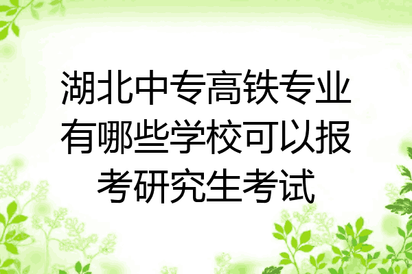 湖北中专高铁专业有哪些学校可以报考研究生考试