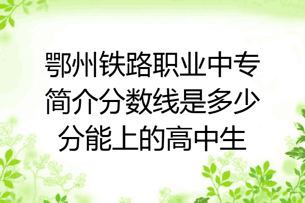 鄂州铁路职业中专简介分数线是多少分能上的高中生