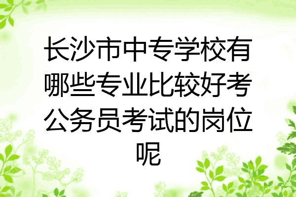 长沙市中专学校有哪些专业比较好考公务员考试的岗位呢