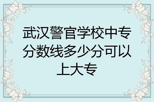 武汉警官学校中专分数线多少分可以上大专