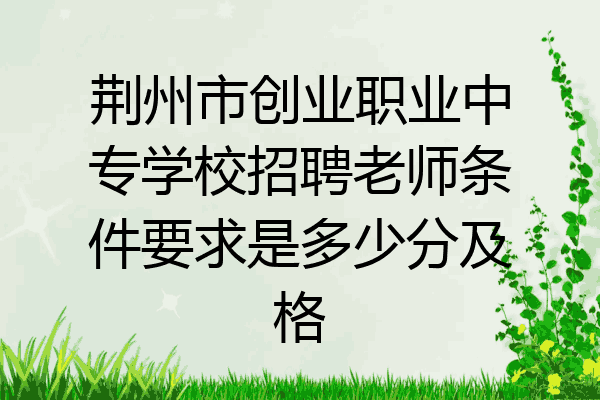 荆州市创业职业中专学校招聘老师条件要求是多少分及格