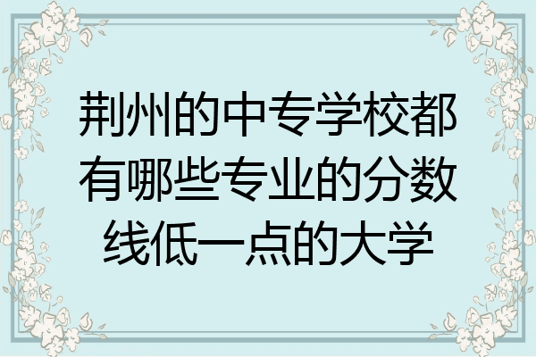 荆州的中专学校都有哪些专业的分数线低一点的大学