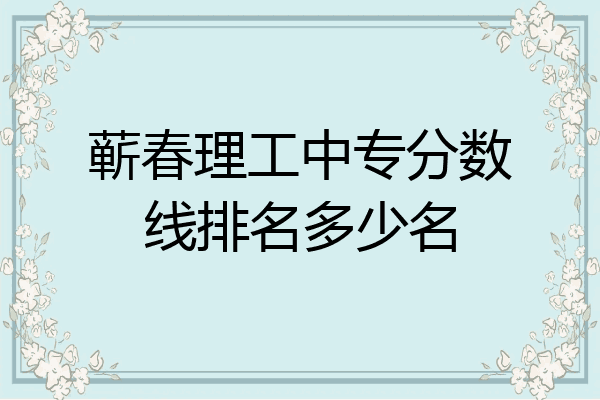 蕲春理工中专分数线排名多少名