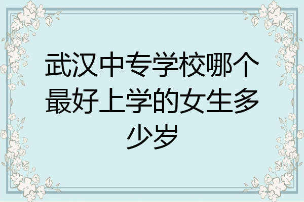 武汉中专学校哪个最好上学的女生多少岁