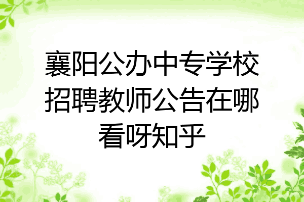 襄阳公办中专学校招聘教师公告在哪看呀知乎