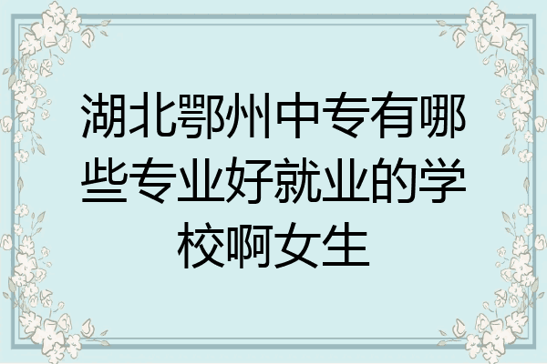 湖北鄂州中专有哪些专业好就业的学校啊女生