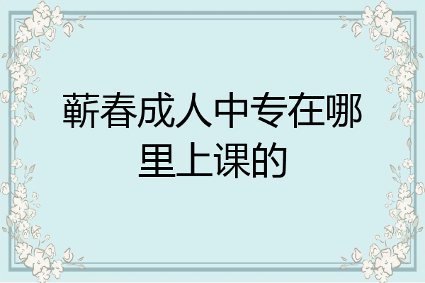 蕲春成人中专在哪里上课的