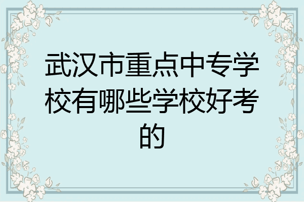 武汉市重点中专学校有哪些学校好考的