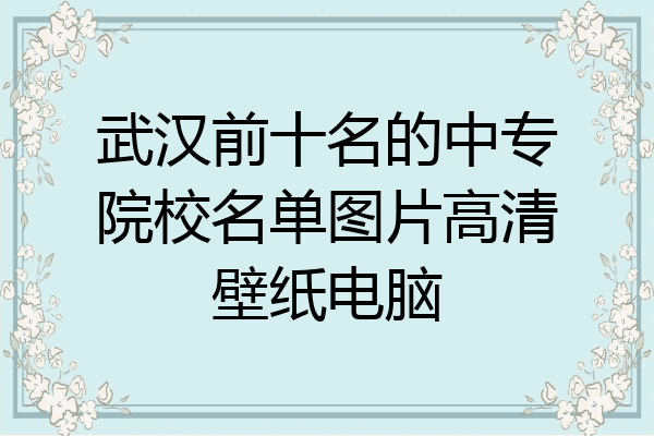 武汉前十名的中专院校名单图片高清壁纸电脑