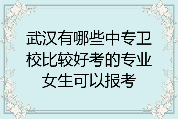 武汉有哪些中专卫校比较好考的专业女生可以报考