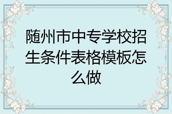 随州市中专学校招生条件表格模板怎么做