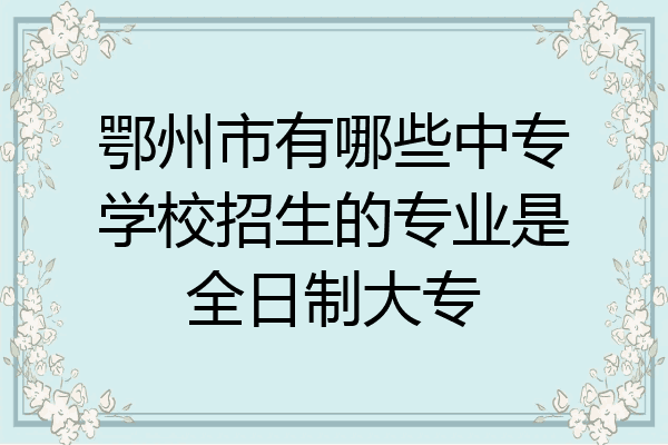 鄂州市有哪些中专学校招生的专业是全日制大专