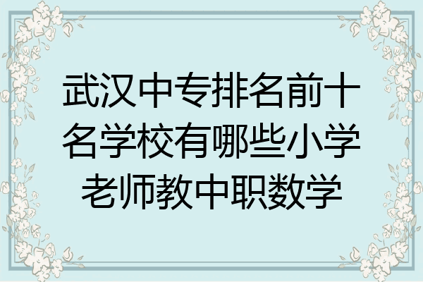 武汉中专排名前十名学校有哪些小学老师教中职数学