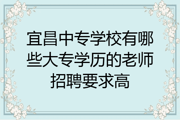 宜昌中专学校有哪些大专学历的老师招聘要求高