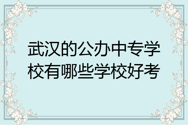 武汉的公办中专学校有哪些学校好考