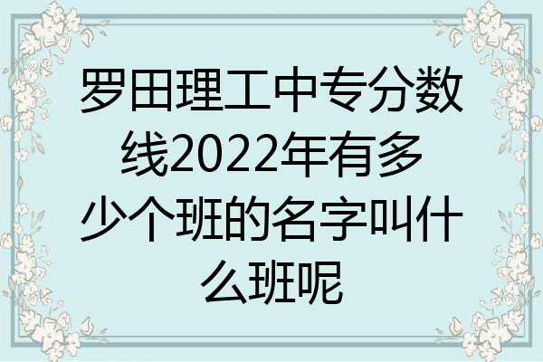 罗田理工中专分数线2022年有多少个班的名字叫什么班呢