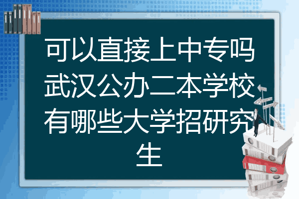 可以直接上中专吗武汉公办二本学校有哪些大学招研究生