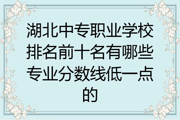 湖北中专职业学校排名前十名有哪些专业分数线低一点的