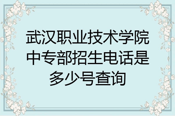 武汉职业技术学院中专部招生电话是多少号查询
