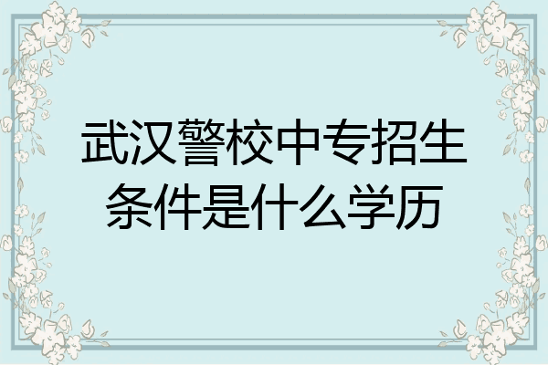 武汉警校中专招生条件是什么学历