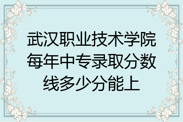 武汉职业技术学院每年中专录取分数线多少分能上