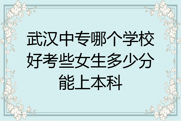 武汉中专哪个学校好考些女生多少分能上本科
