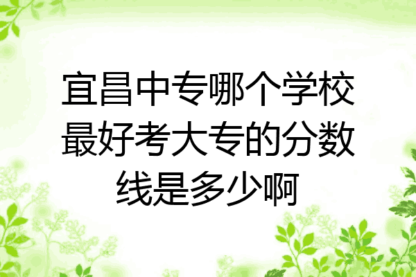 宜昌中专哪个学校最好考大专的分数线是多少啊