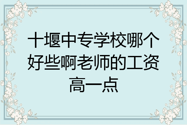 十堰中专学校哪个好些啊老师的工资高一点