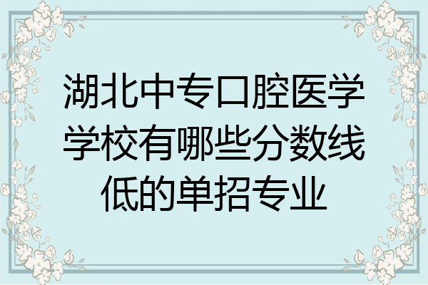 湖北中专口腔医学学校有哪些分数线低的单招专业