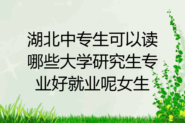 湖北中专生可以读哪些大学研究生专业好就业呢女生
