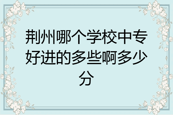 荆州哪个学校中专好进的多些啊多少分