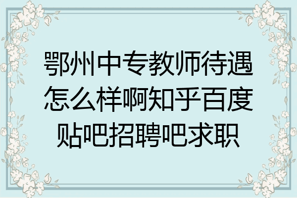 鄂州中专教师待遇怎么样啊知乎百度贴吧招聘吧求职