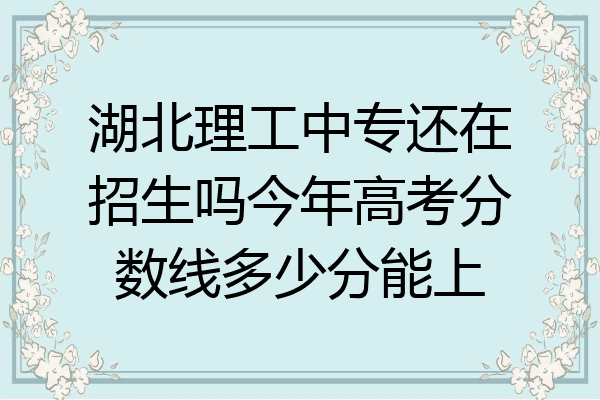 湖北理工中专还在招生吗今年高考分数线多少分能上
