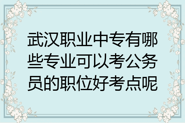 武汉职业中专有哪些专业可以考公务员的职位好考点呢