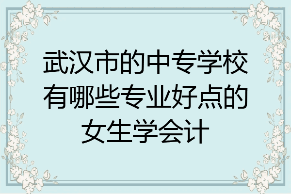 武汉市的中专学校有哪些专业好点的女生学会计