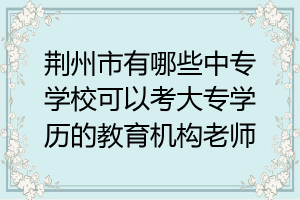荆州市有哪些中专学校可以考大专学历的教育机构老师
