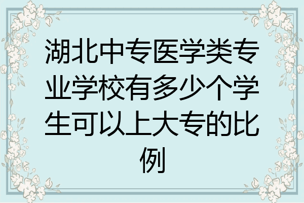 湖北中专医学类专业学校有多少个学生可以上大专的比例