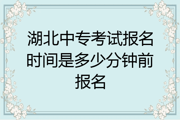 湖北中专考试报名时间是多少分钟前报名