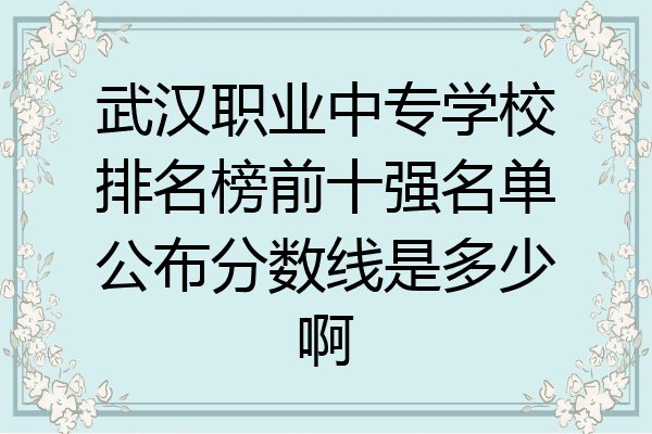 武汉职业中专学校排名榜前十强名单公布分数线是多少啊