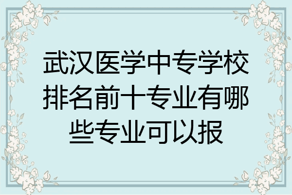 武汉医学中专学校排名前十专业有哪些专业可以报