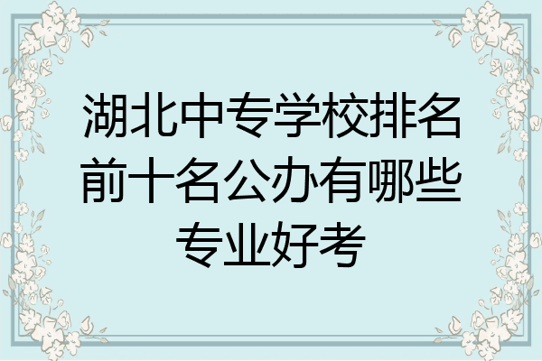 湖北中专学校排名前十名公办有哪些专业好考