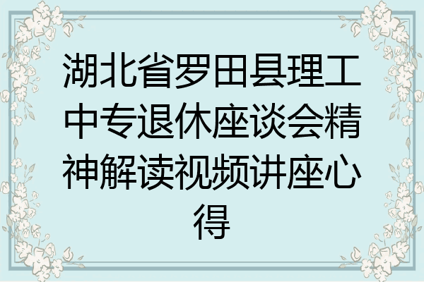 湖北省罗田县理工中专退休座谈会精神解读视频讲座心得