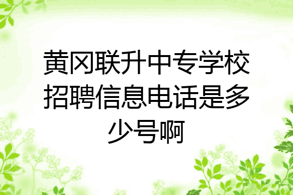 黄冈联升中专学校招聘信息电话是多少号啊