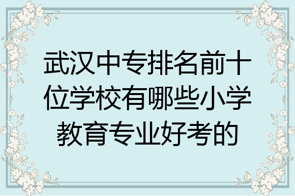 武汉中专排名前十位学校有哪些小学教育专业好考的