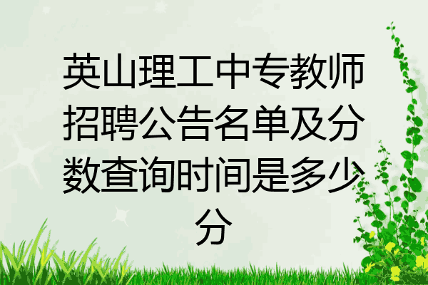 英山理工中专教师招聘公告名单及分数查询时间是多少分