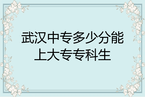 武汉中专多少分能上大专专科生