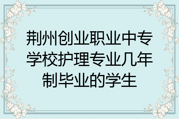 荆州创业职业中专学校护理专业几年制毕业的学生